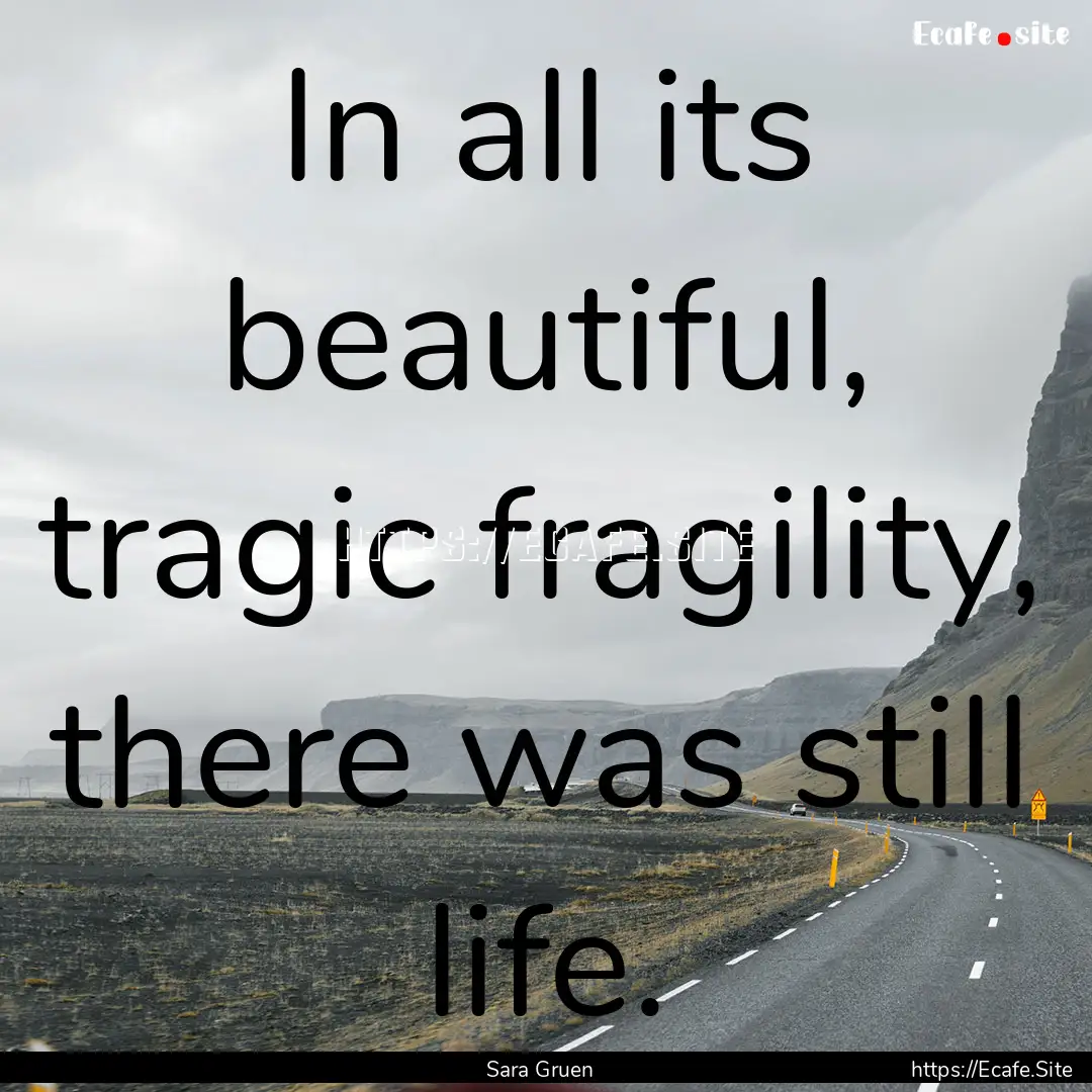 In all its beautiful, tragic fragility, there.... : Quote by Sara Gruen