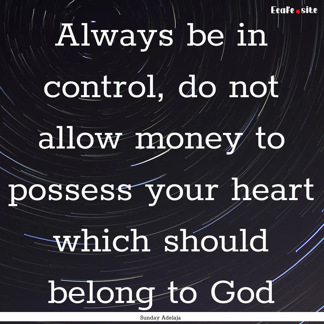 Always be in control, do not allow money.... : Quote by Sunday Adelaja