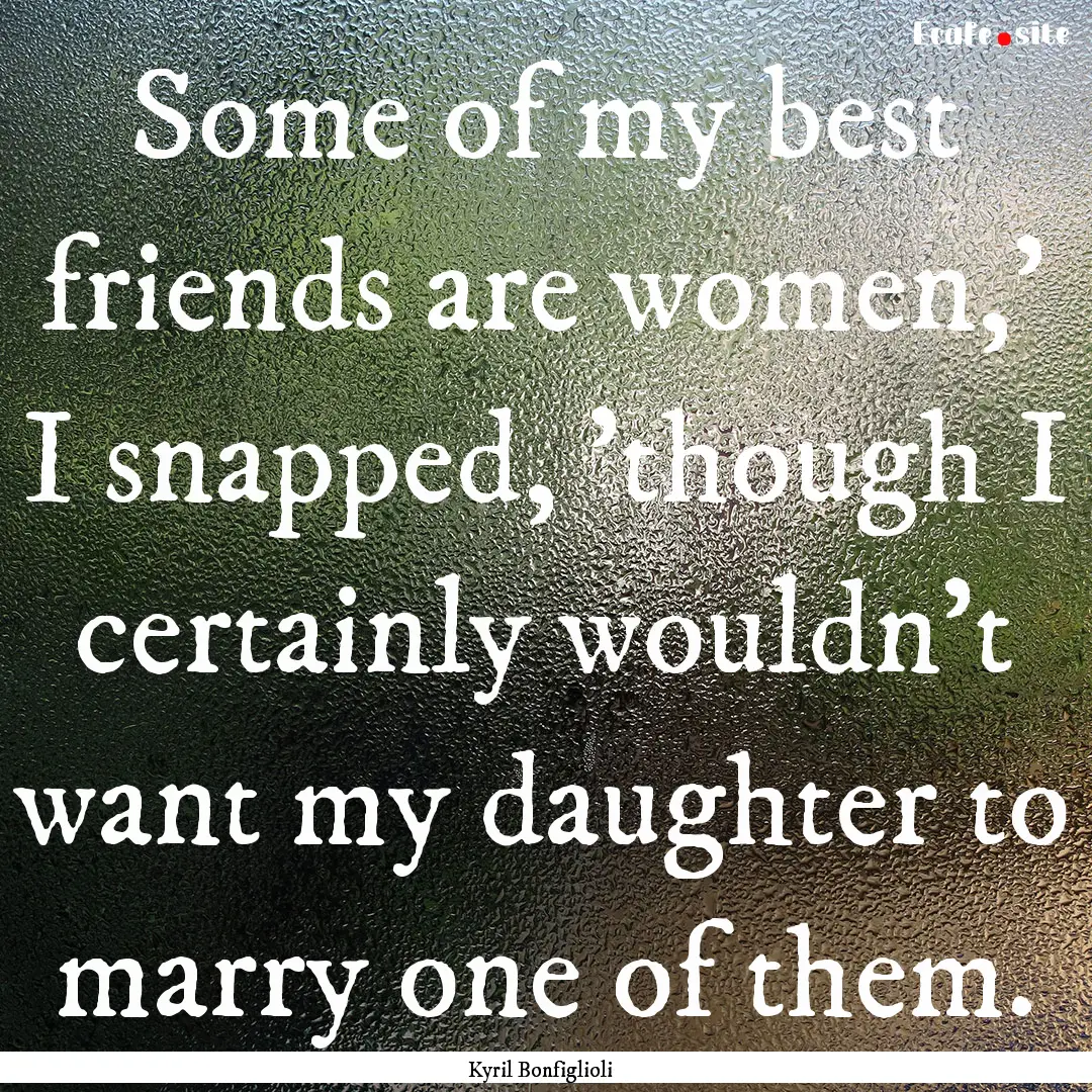 Some of my best friends are women,' I snapped,.... : Quote by Kyril Bonfiglioli