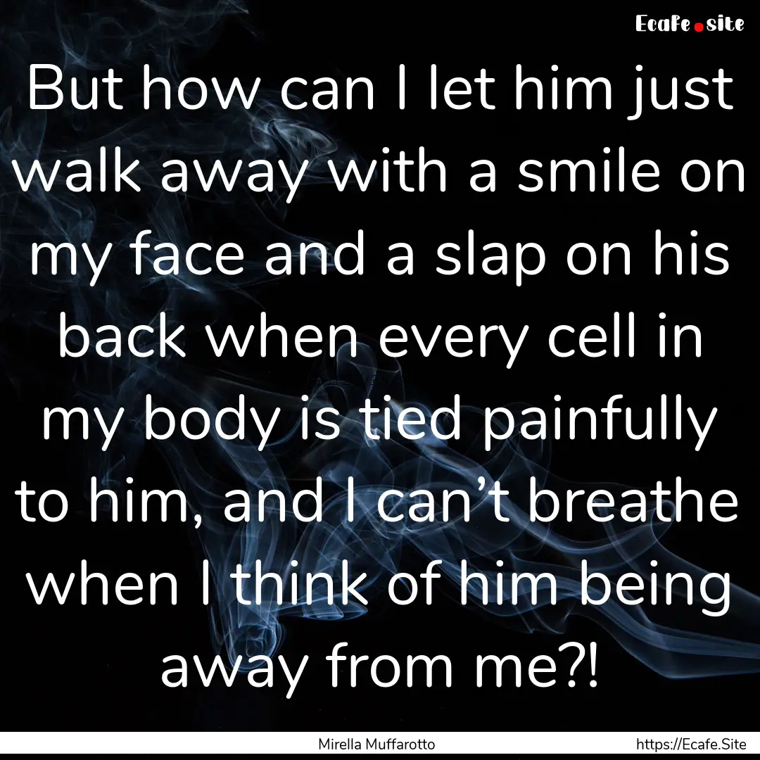 But how can I let him just walk away with.... : Quote by Mirella Muffarotto