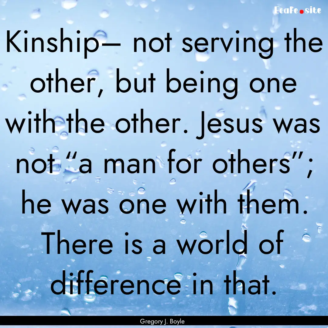 Kinship– not serving the other, but being.... : Quote by Gregory J. Boyle