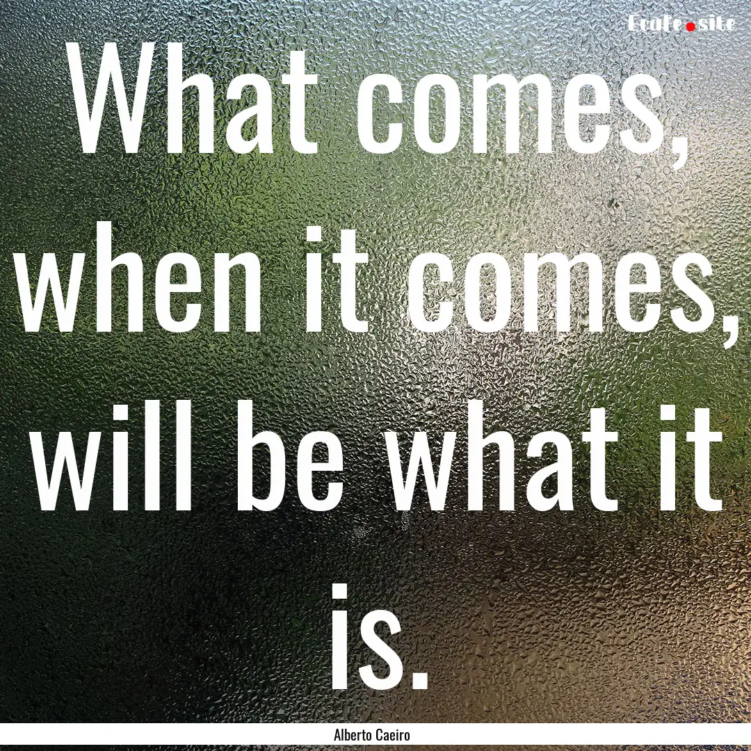 What comes, when it comes, will be what it.... : Quote by Alberto Caeiro