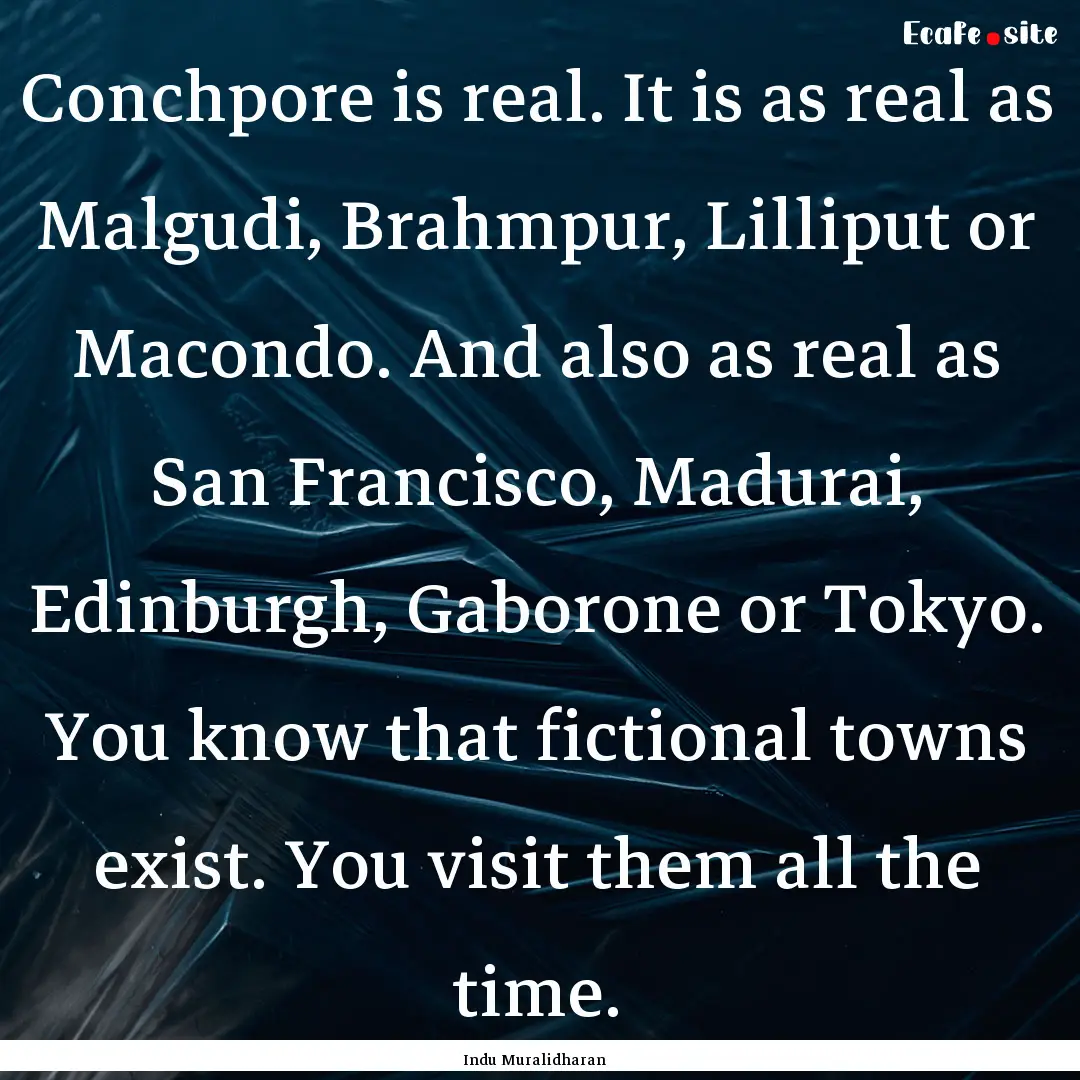 Conchpore is real. It is as real as Malgudi,.... : Quote by Indu Muralidharan