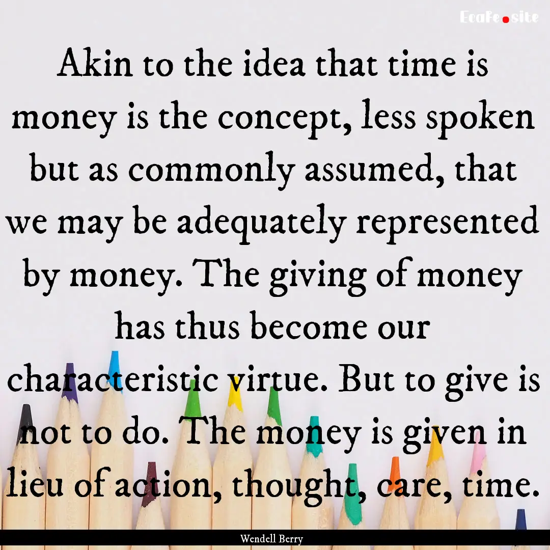 Akin to the idea that time is money is the.... : Quote by Wendell Berry