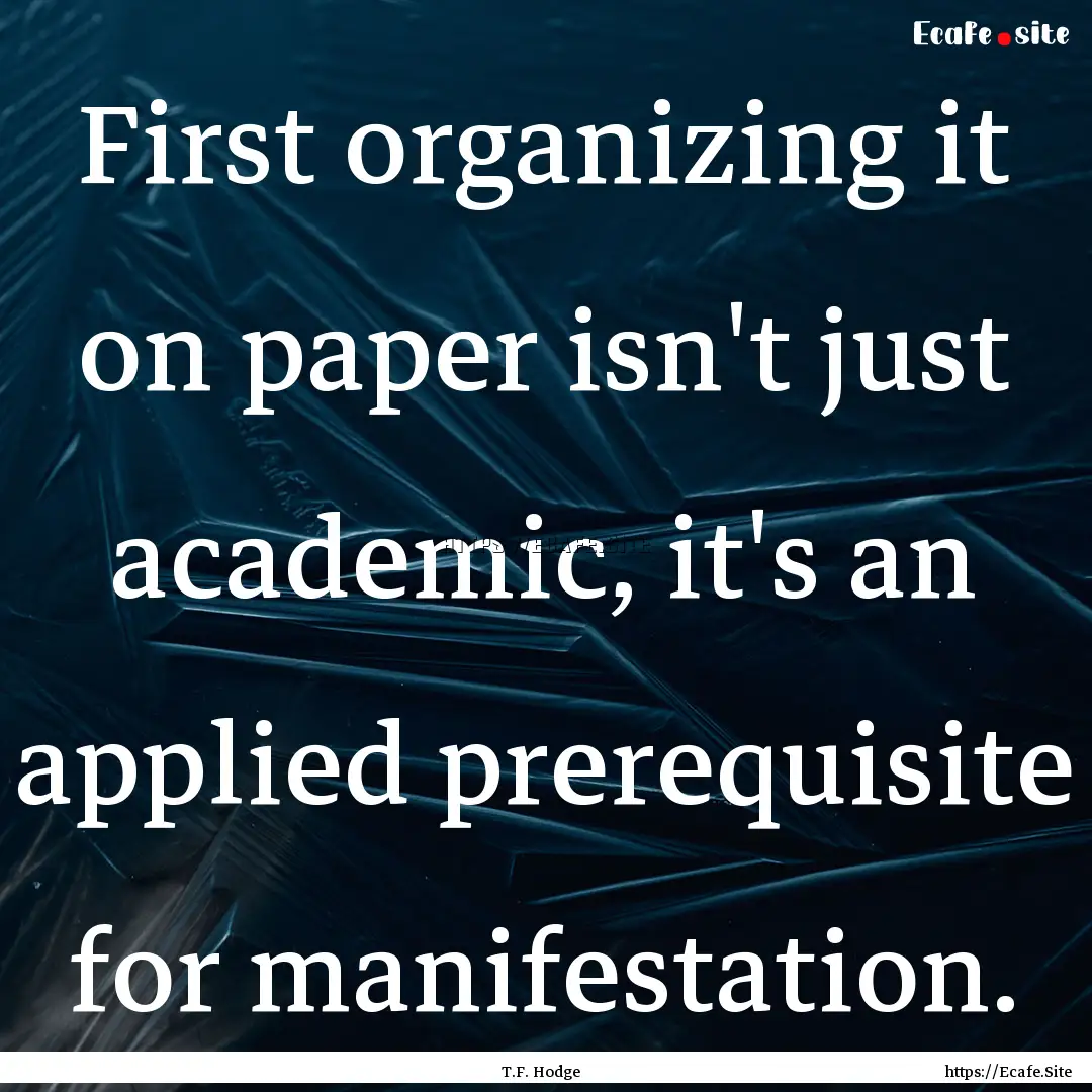 First organizing it on paper isn't just academic,.... : Quote by T.F. Hodge