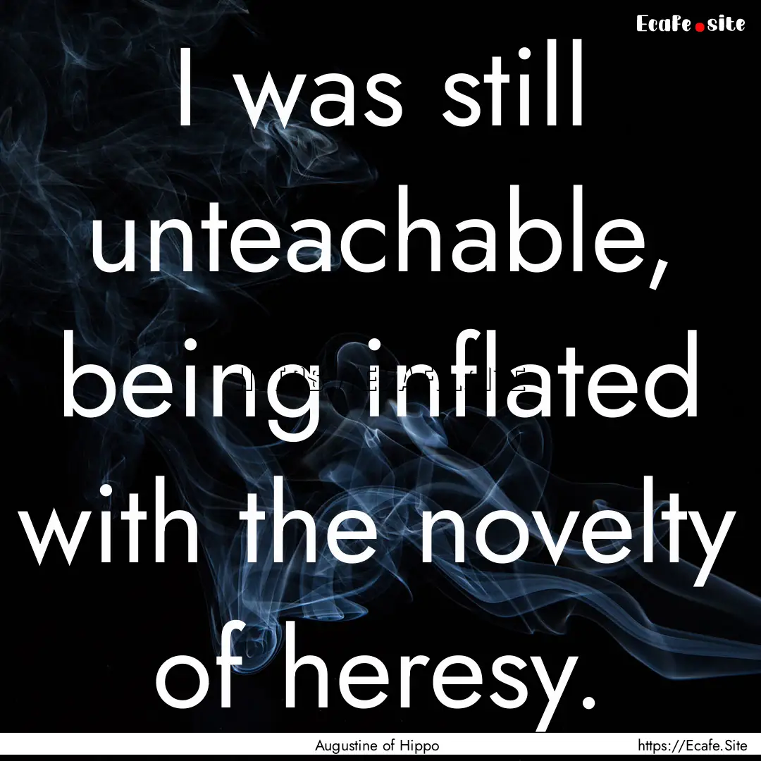 I was still unteachable, being inflated with.... : Quote by Augustine of Hippo