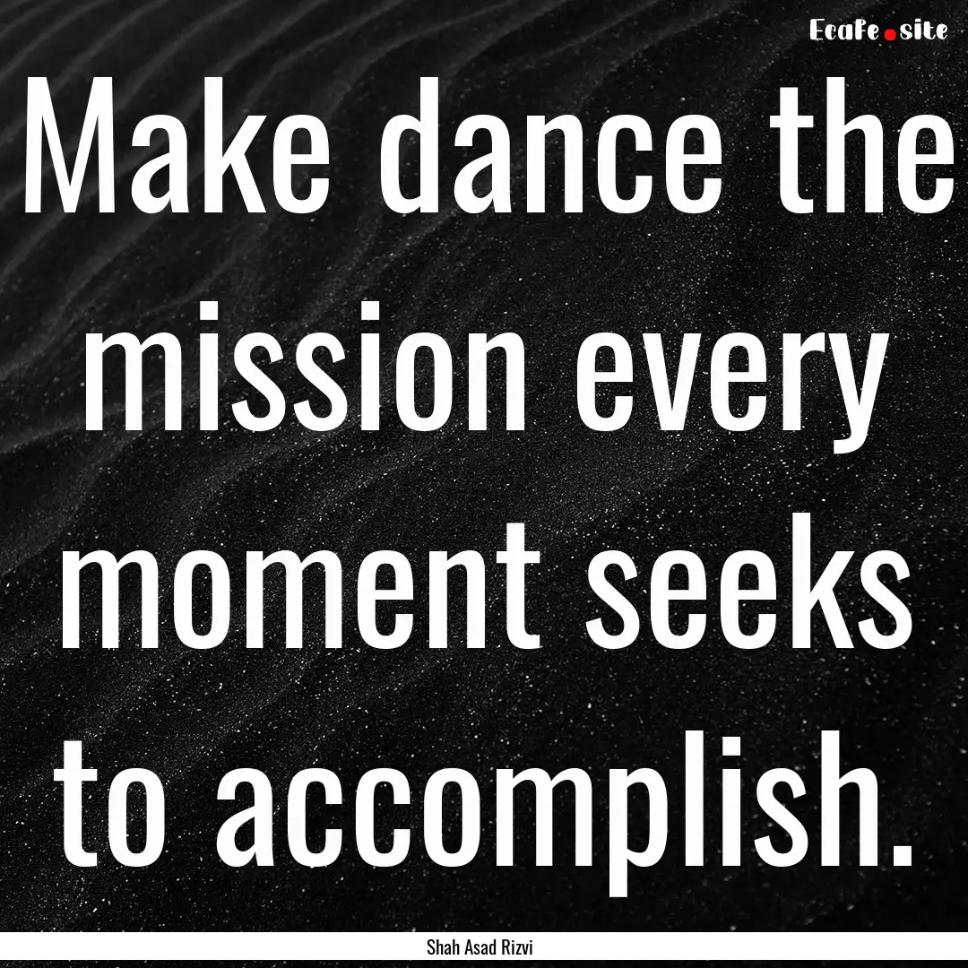 Make dance the mission every moment seeks.... : Quote by Shah Asad Rizvi