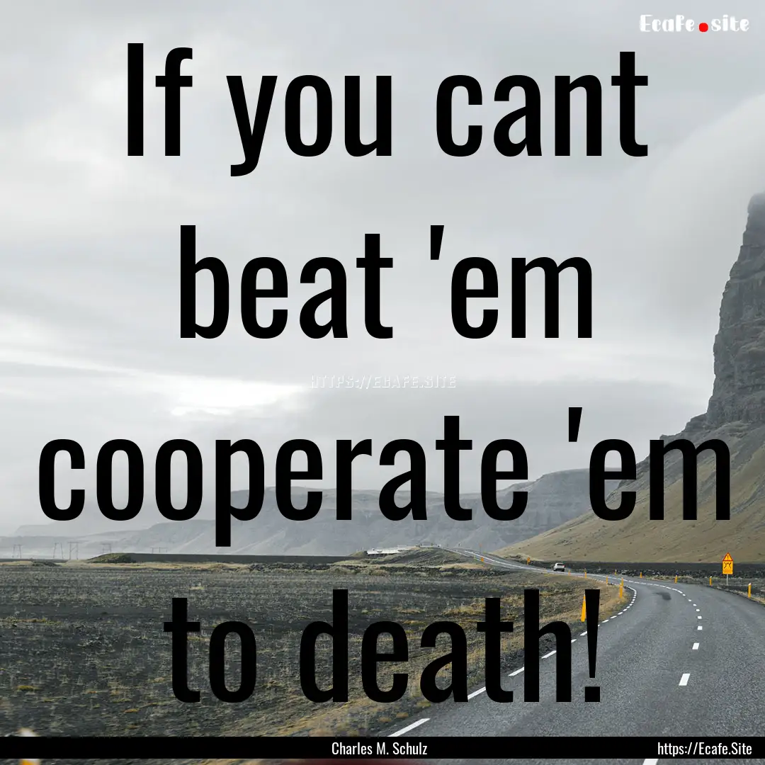 If you cant beat 'em cooperate 'em to death!.... : Quote by Charles M. Schulz