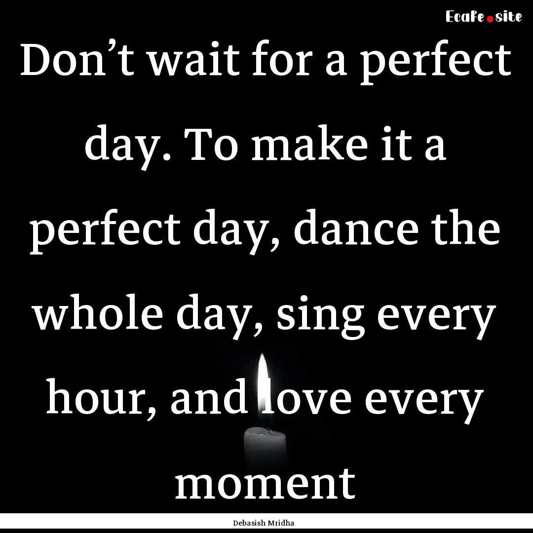 Don’t wait for a perfect day. To make it.... : Quote by Debasish Mridha