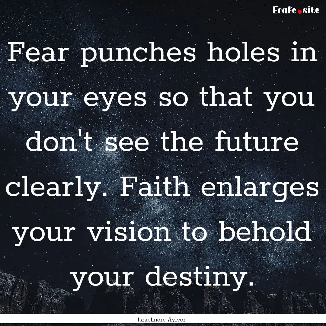 Fear punches holes in your eyes so that you.... : Quote by Israelmore Ayivor