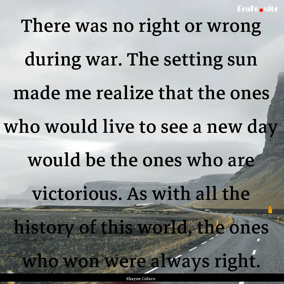 There was no right or wrong during war. The.... : Quote by Shayne Colaco