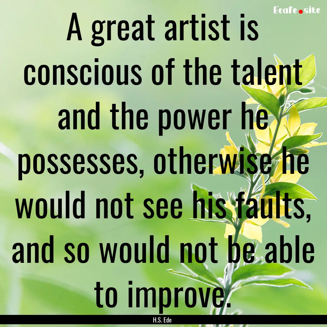 A great artist is conscious of the talent.... : Quote by H.S. Ede