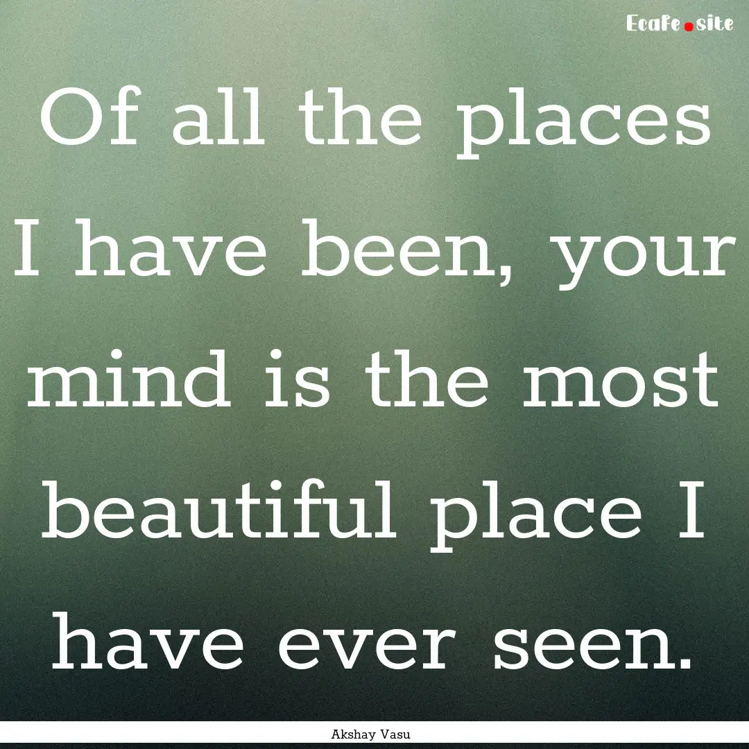 Of all the places I have been, your mind.... : Quote by Akshay Vasu