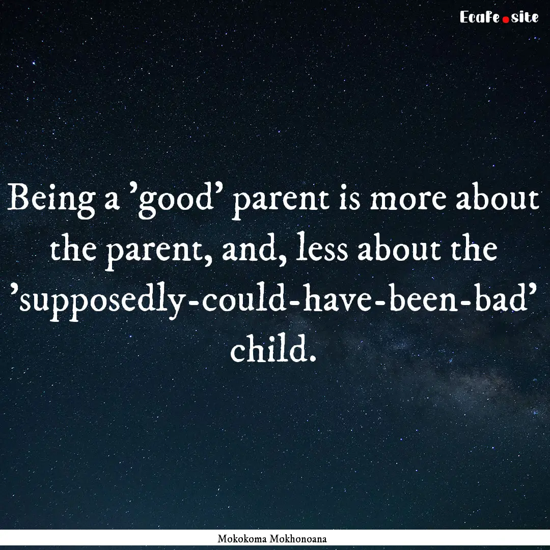 Being a 'good' parent is more about the parent,.... : Quote by Mokokoma Mokhonoana