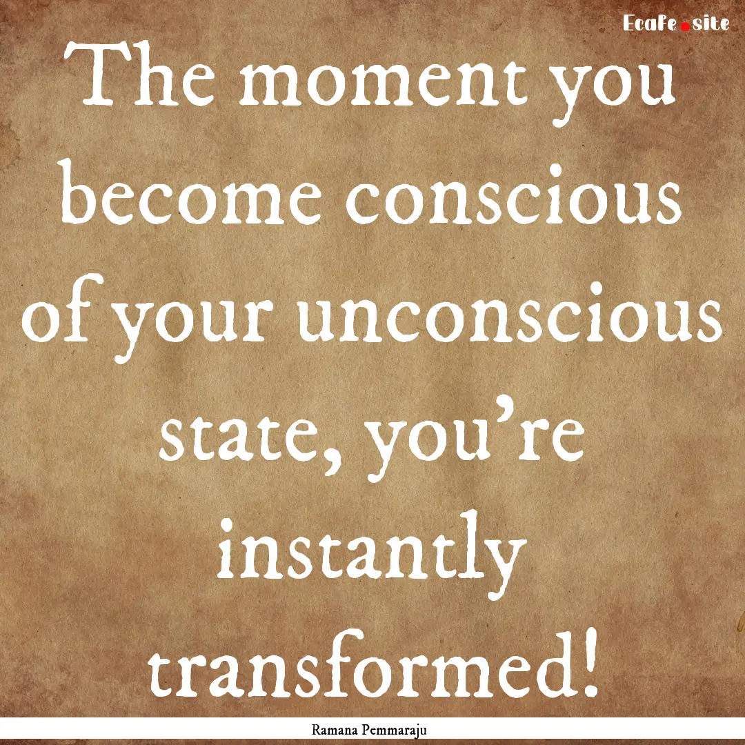 The moment you become conscious of your unconscious.... : Quote by Ramana Pemmaraju