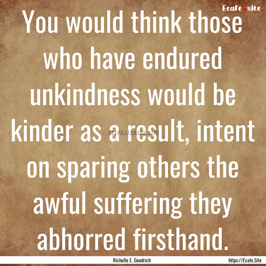 You would think those who have endured unkindness.... : Quote by Richelle E. Goodrich