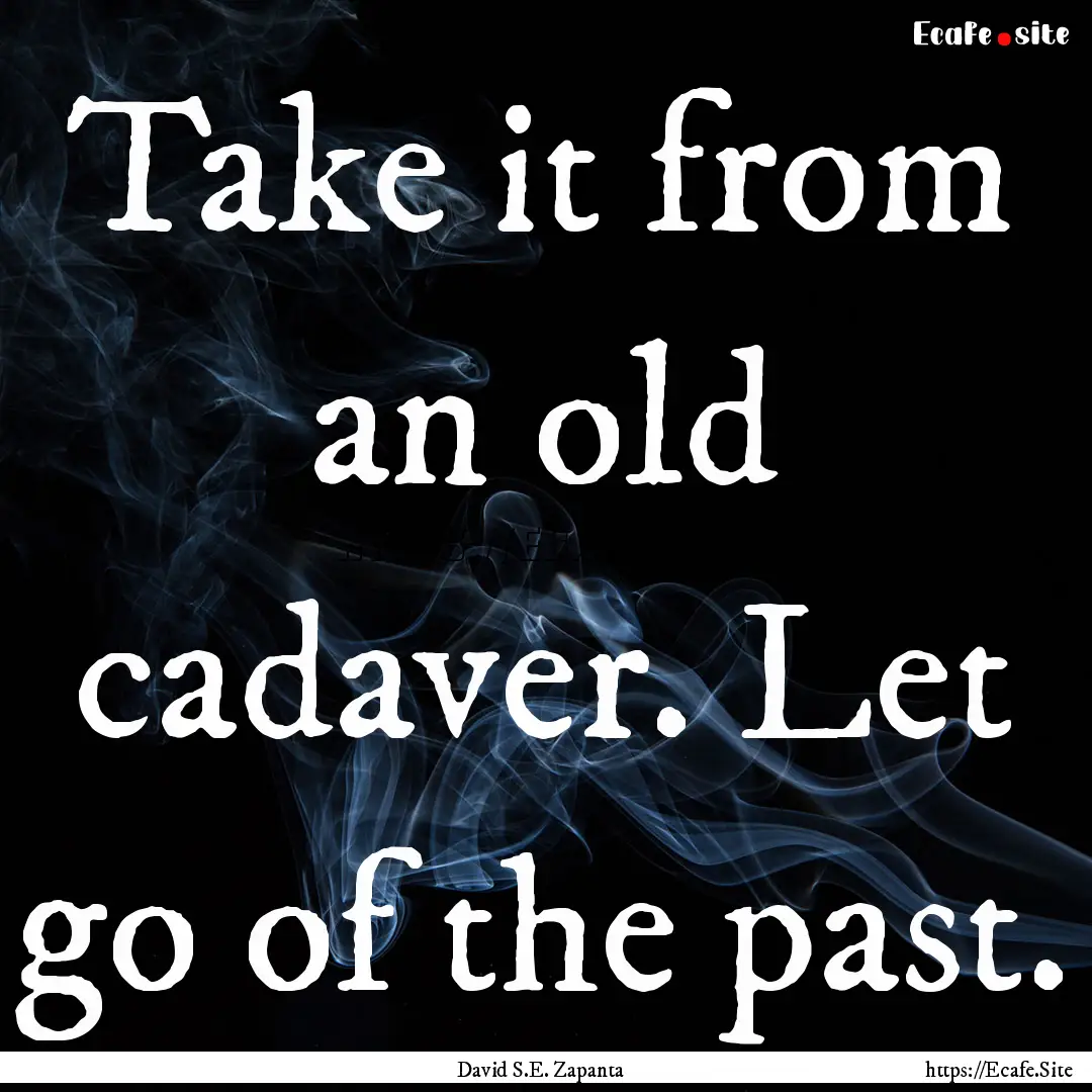 Take it from an old cadaver. Let go of the.... : Quote by David S.E. Zapanta