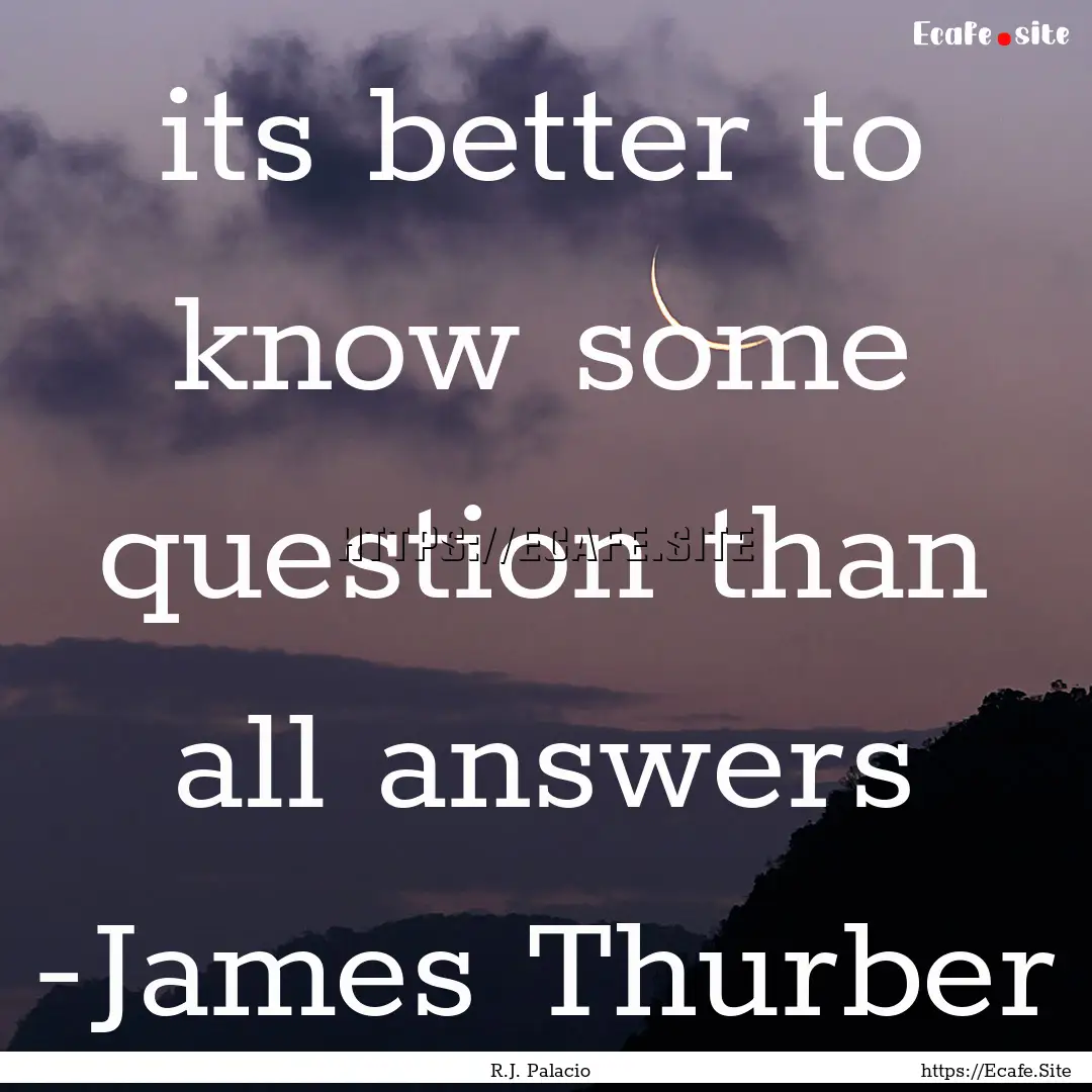 its better to know some question than all.... : Quote by R.J. Palacio