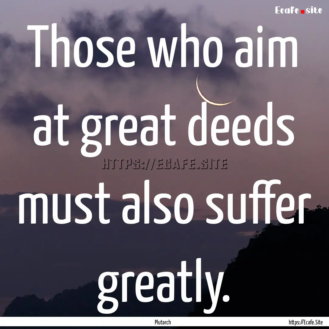 Those who aim at great deeds must also suffer.... : Quote by Plutarch