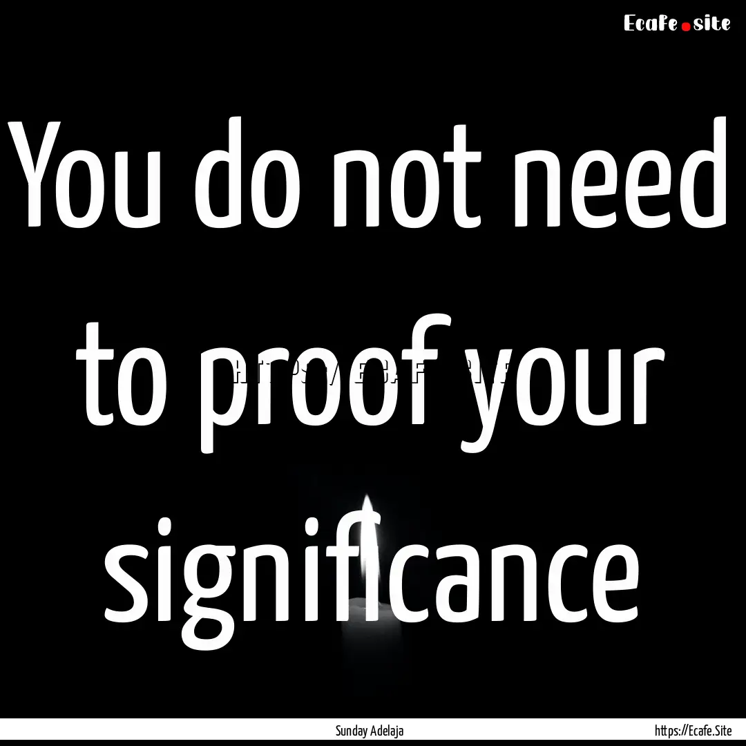 You do not need to proof your significance.... : Quote by Sunday Adelaja