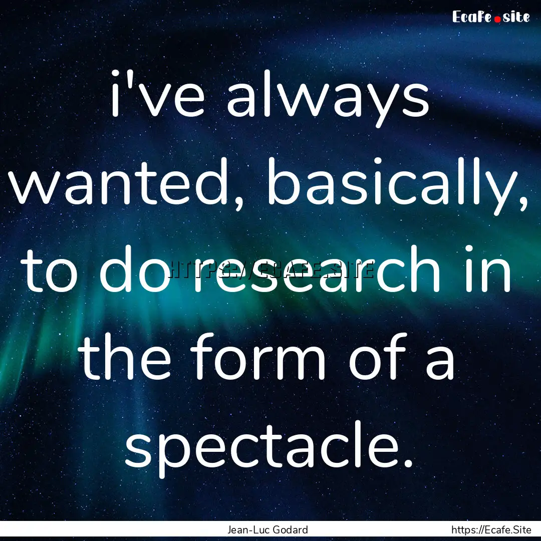 i've always wanted, basically, to do research.... : Quote by Jean-Luc Godard