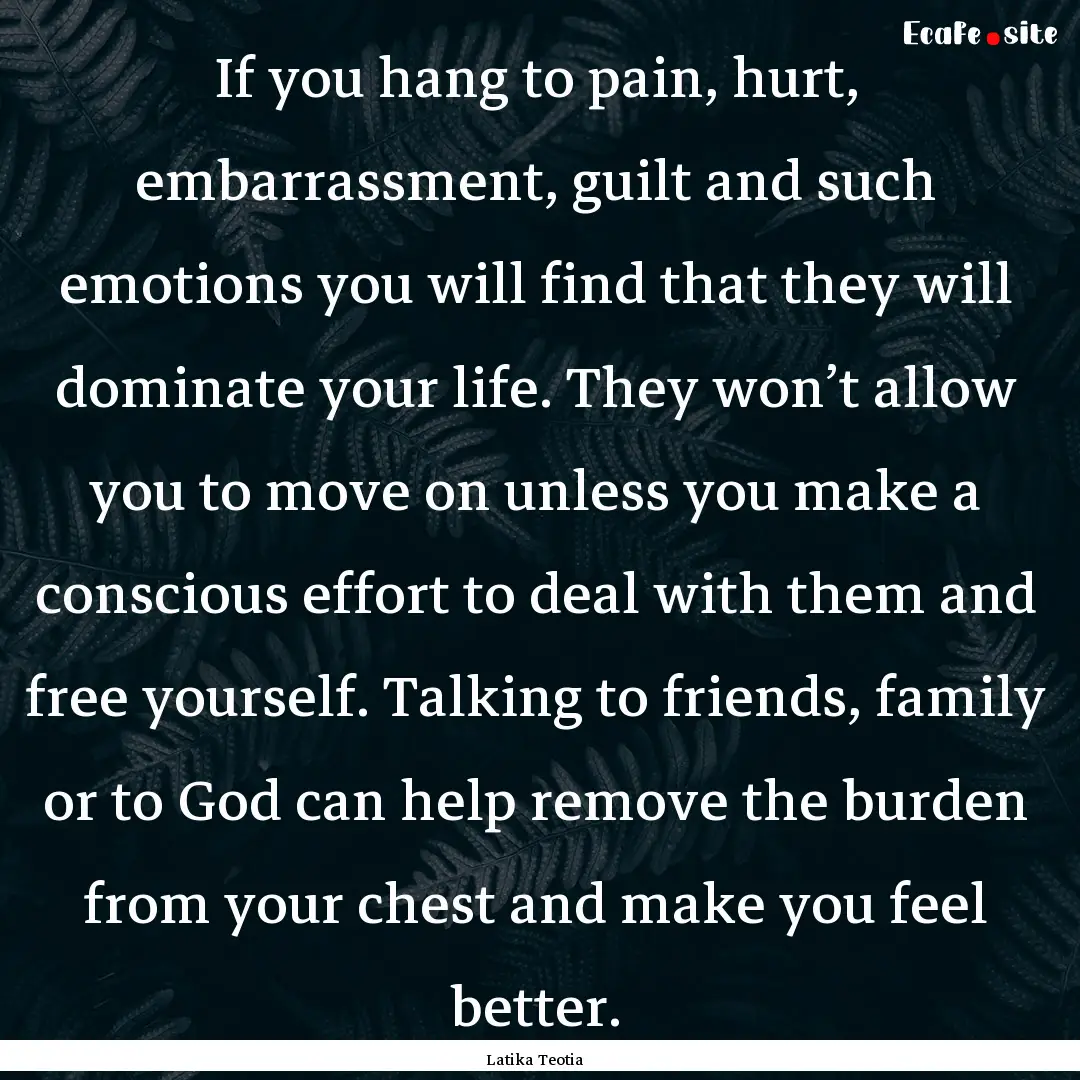 If you hang to pain, hurt, embarrassment,.... : Quote by Latika Teotia