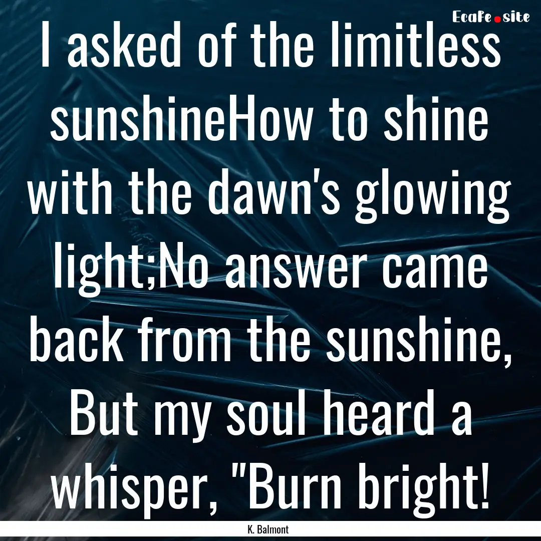 I asked of the limitless sunshineHow to shine.... : Quote by K. Balmont