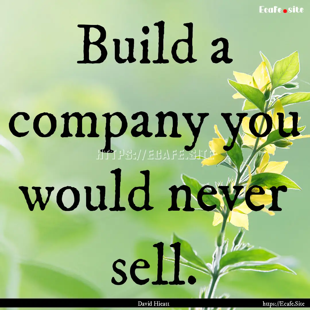 Build a company you would never sell. : Quote by David Hieatt