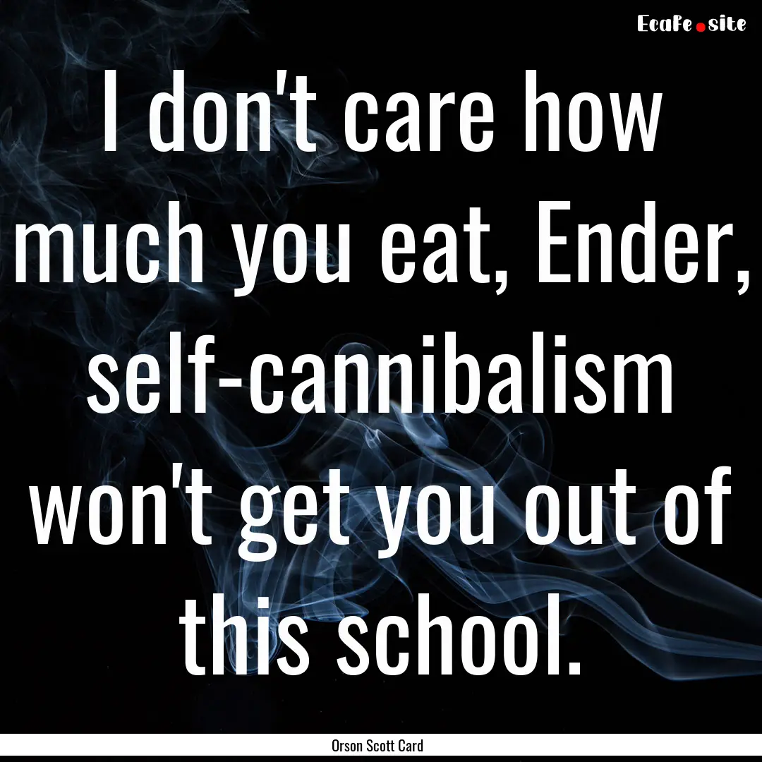 I don't care how much you eat, Ender, self-cannibalism.... : Quote by Orson Scott Card