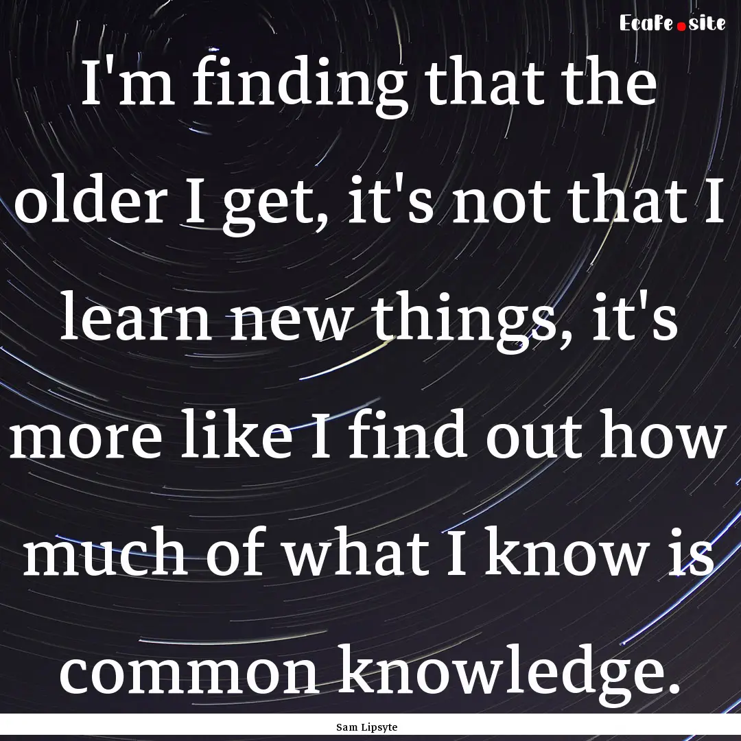 I'm finding that the older I get, it's not.... : Quote by Sam Lipsyte