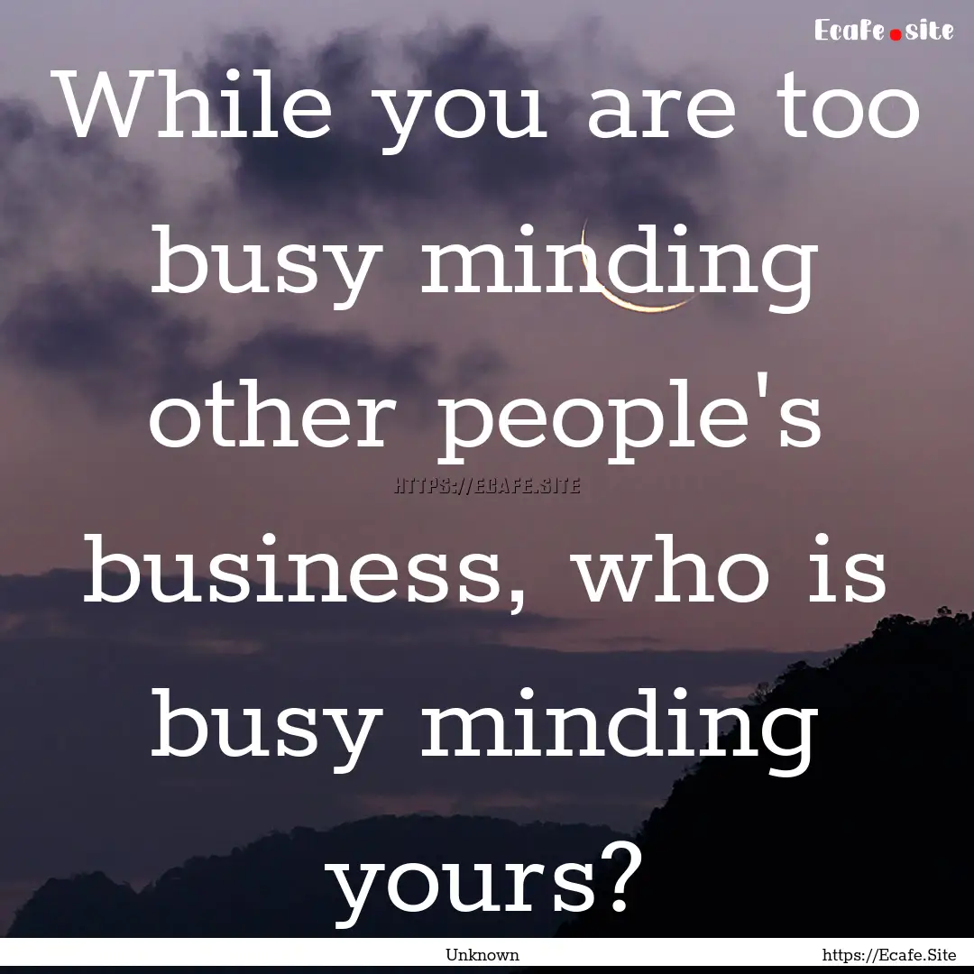 While you are too busy minding other people's.... : Quote by Unknown