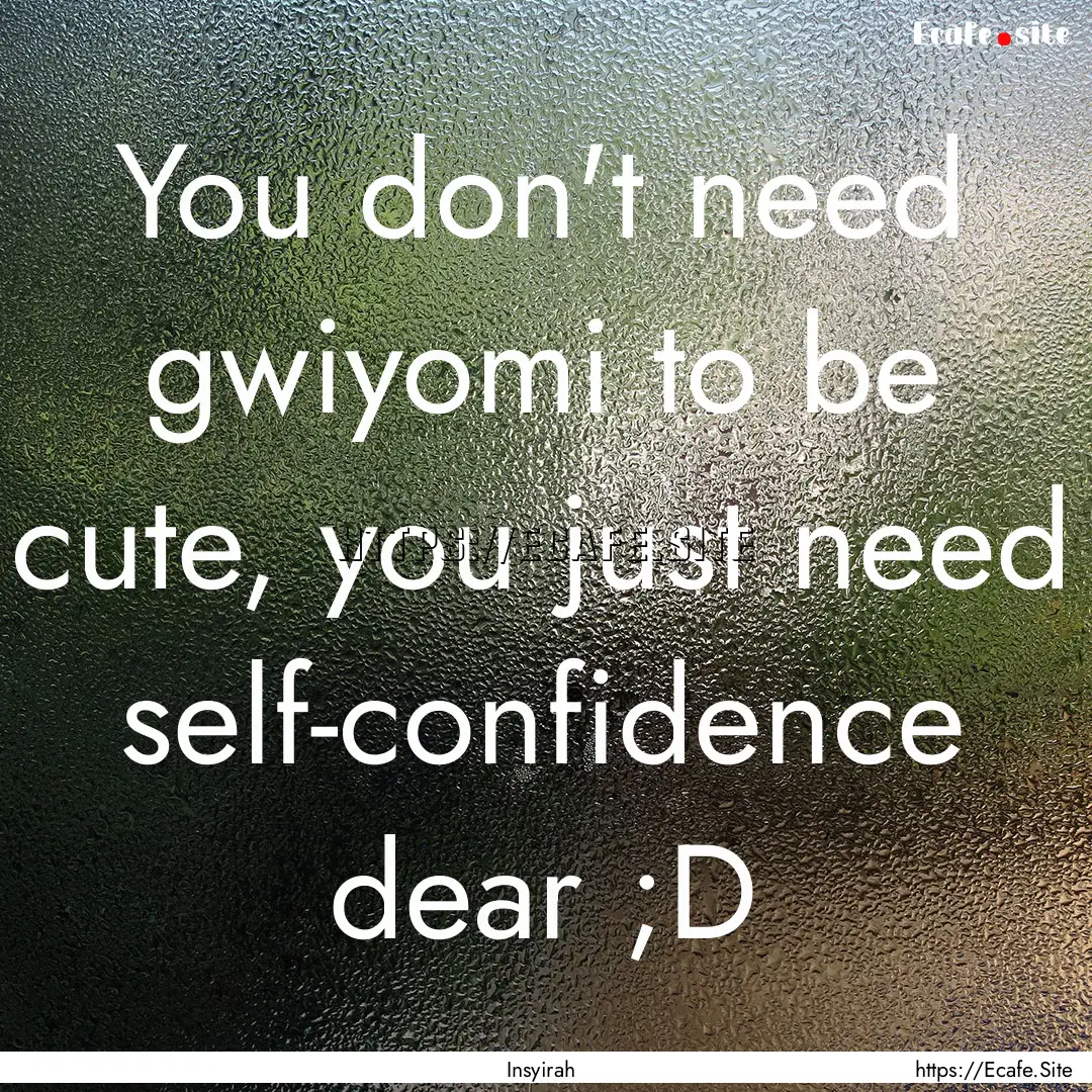 You don't need gwiyomi to be cute, you just.... : Quote by Insyirah