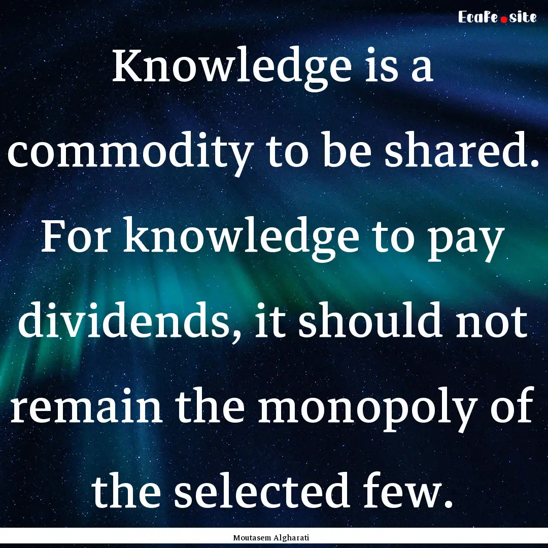 Knowledge is a commodity to be shared. For.... : Quote by Moutasem Algharati