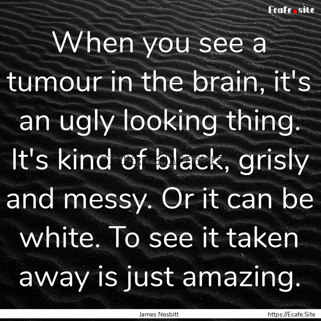 When you see a tumour in the brain, it's.... : Quote by James Nesbitt