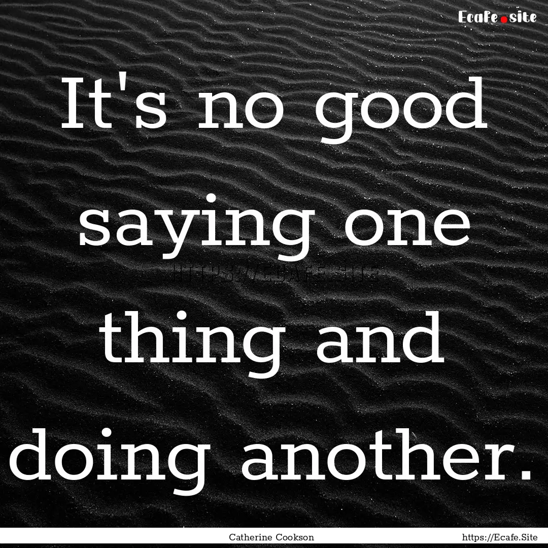 It's no good saying one thing and doing another..... : Quote by Catherine Cookson