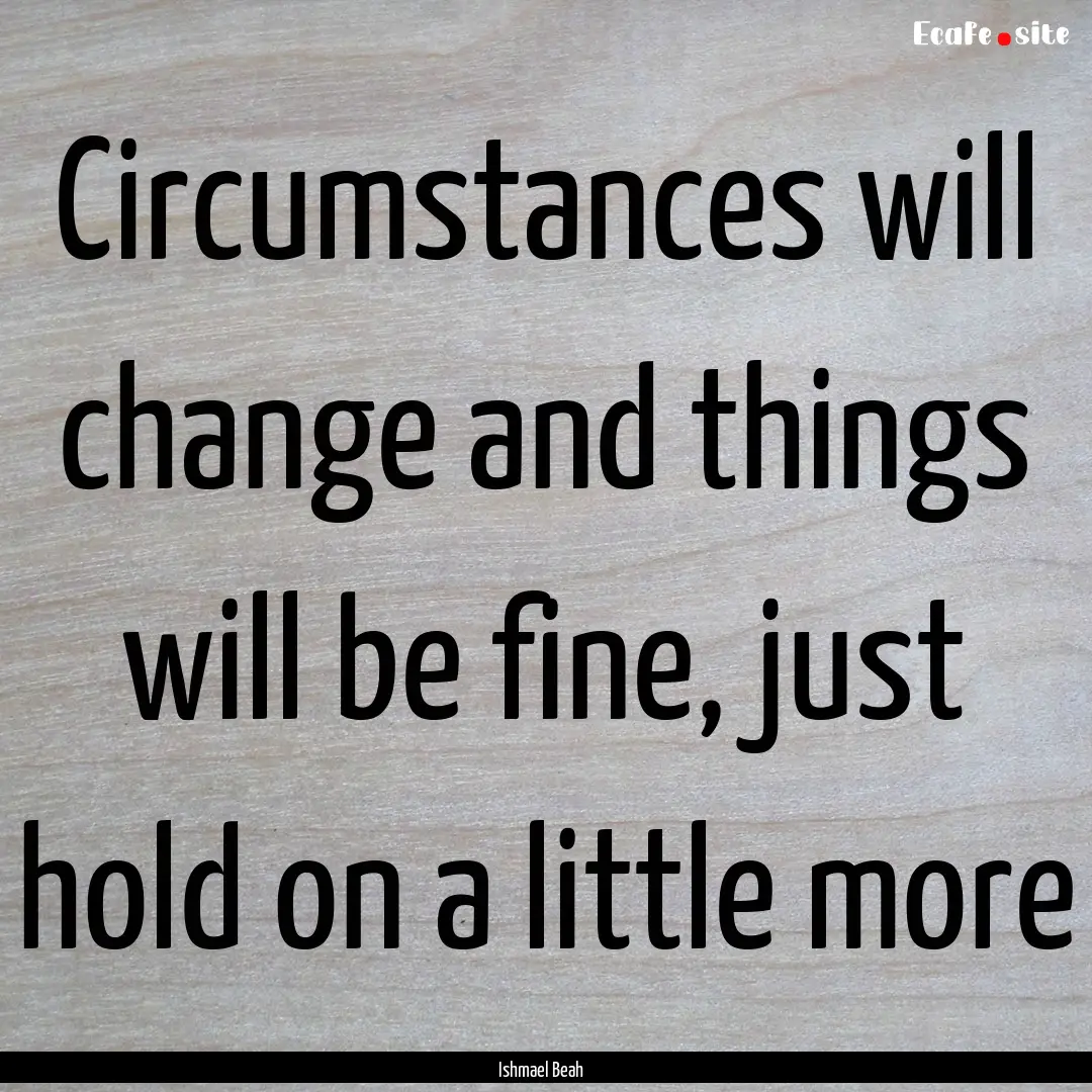 Circumstances will change and things will.... : Quote by Ishmael Beah