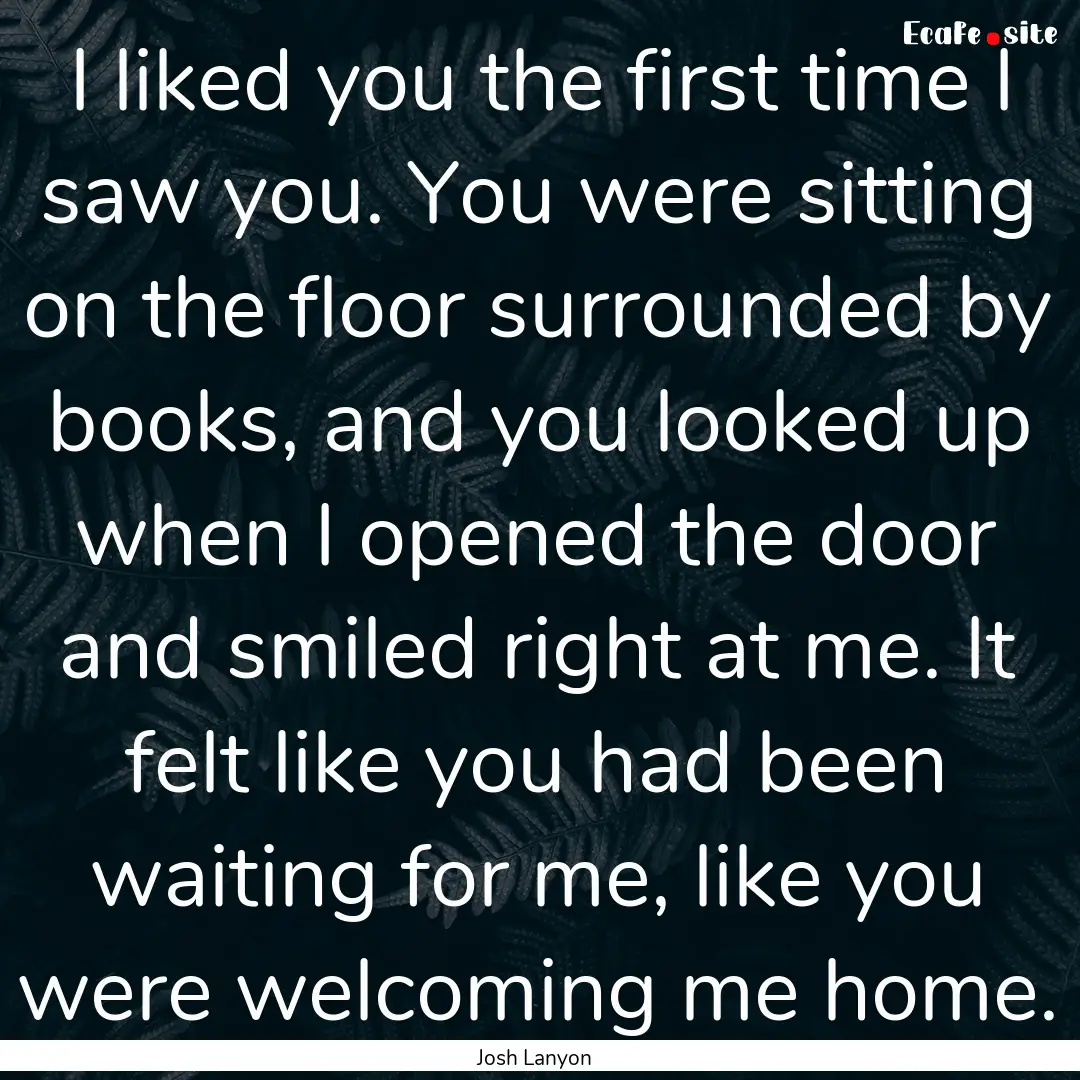 I liked you the first time I saw you. You.... : Quote by Josh Lanyon