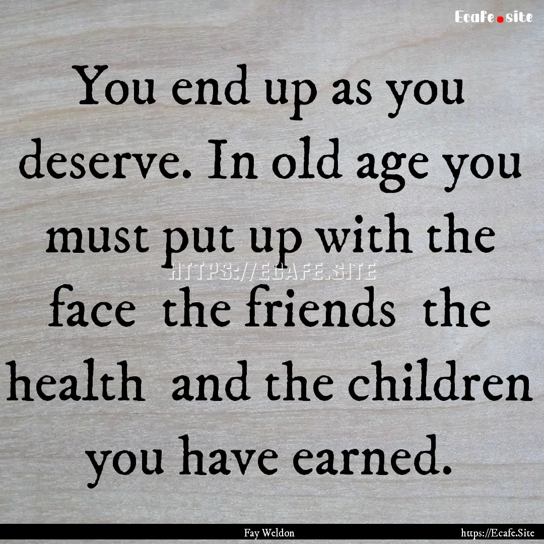 You end up as you deserve. In old age you.... : Quote by Fay Weldon