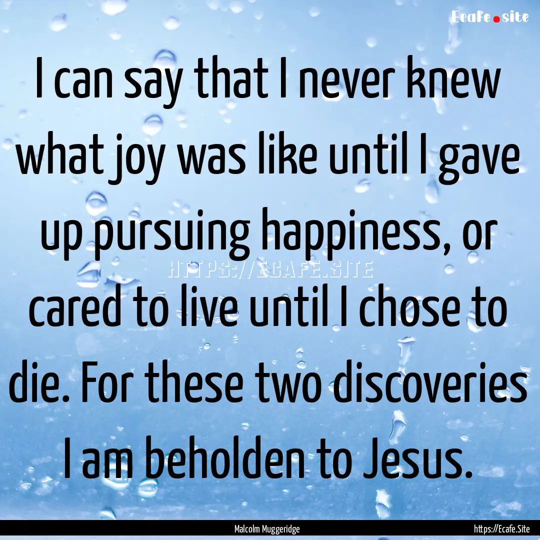 I can say that I never knew what joy was.... : Quote by Malcolm Muggeridge