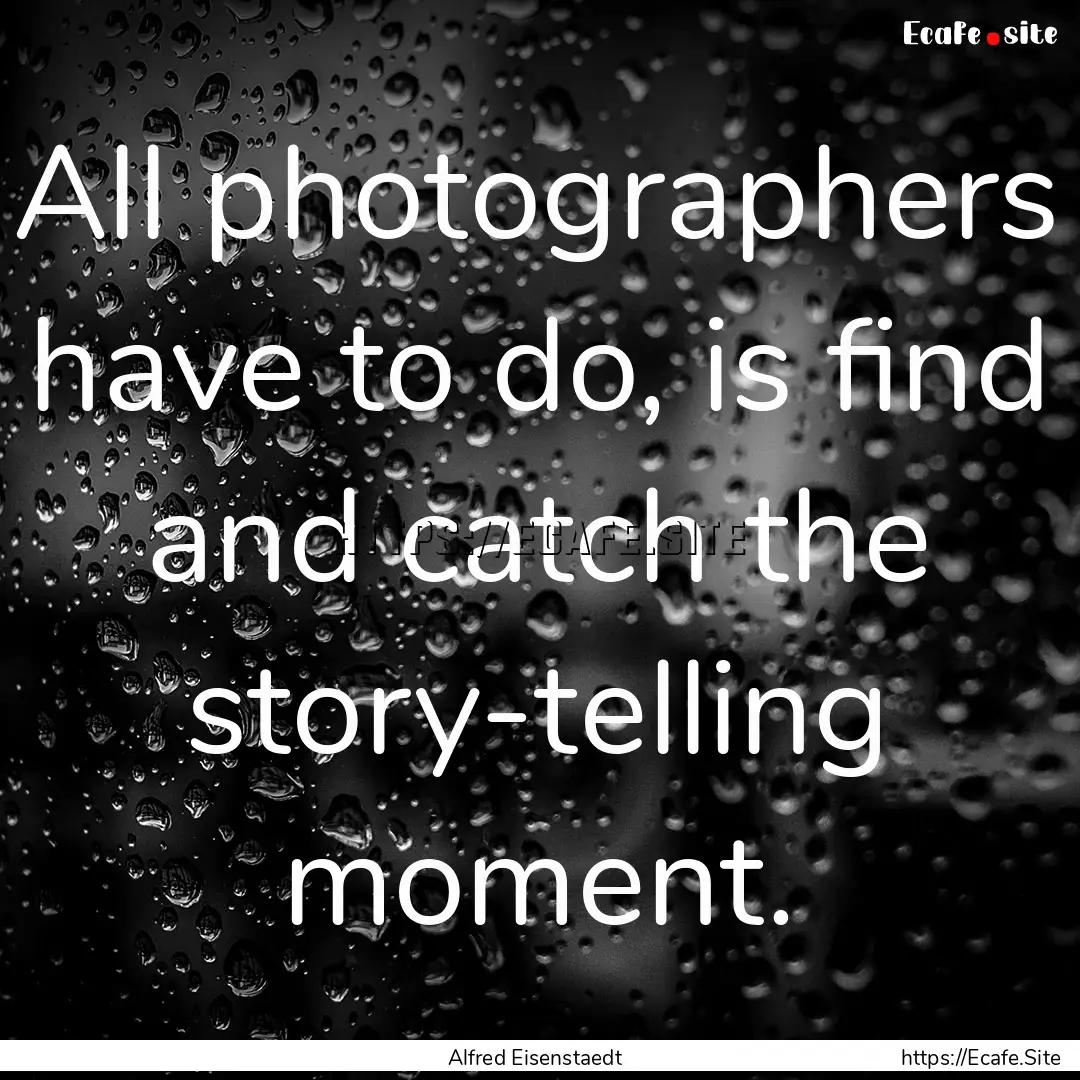 All photographers have to do, is find and.... : Quote by Alfred Eisenstaedt