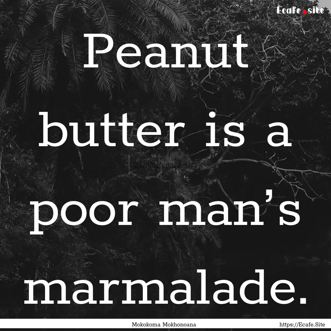 Peanut butter is a poor man’s marmalade..... : Quote by Mokokoma Mokhonoana