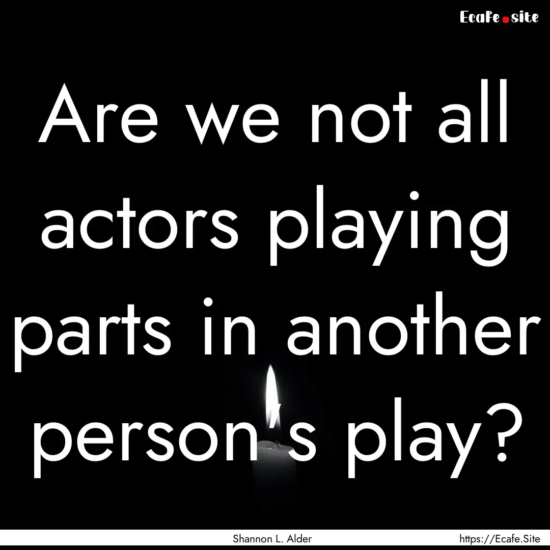 Are we not all actors playing parts in another.... : Quote by Shannon L. Alder