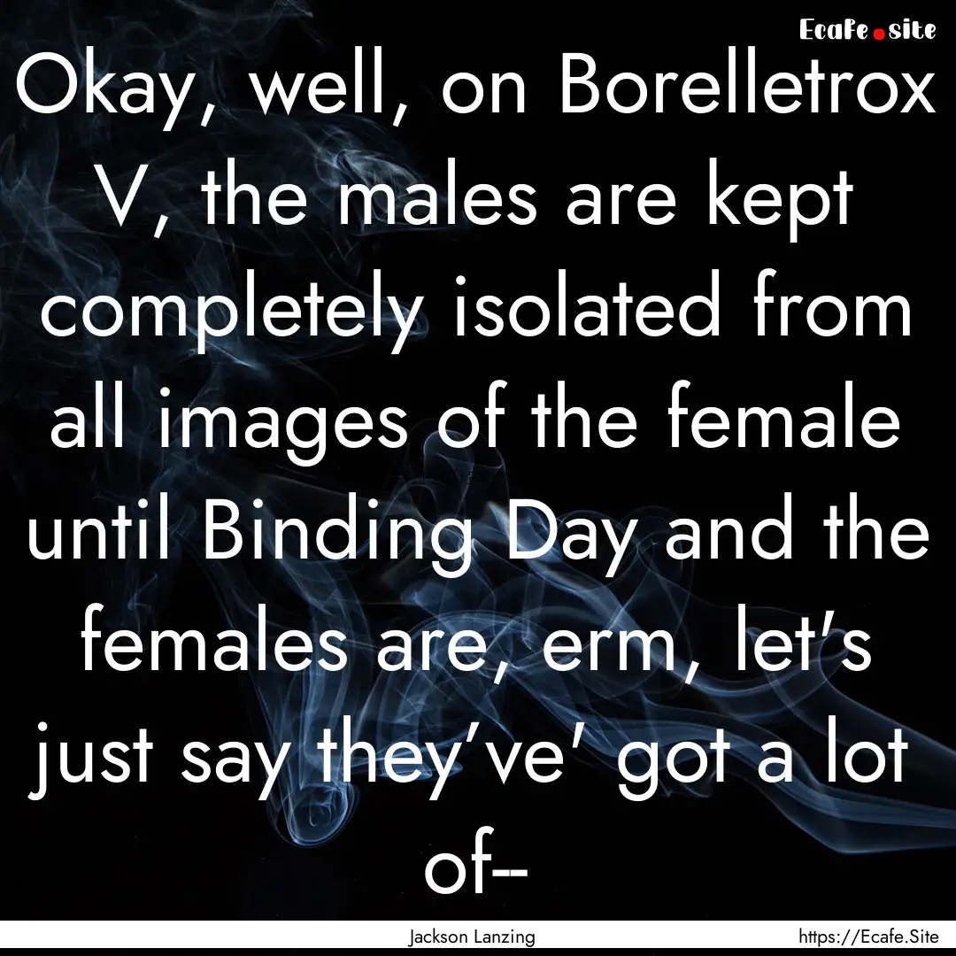 Okay, well, on Borelletrox V, the males are.... : Quote by Jackson Lanzing