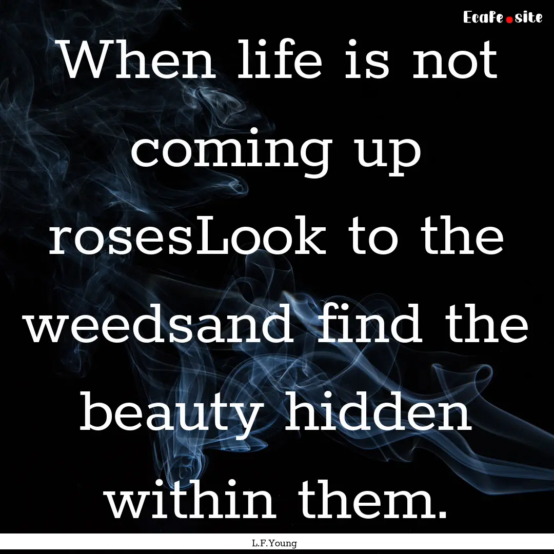 When life is not coming up rosesLook to the.... : Quote by L.F.Young