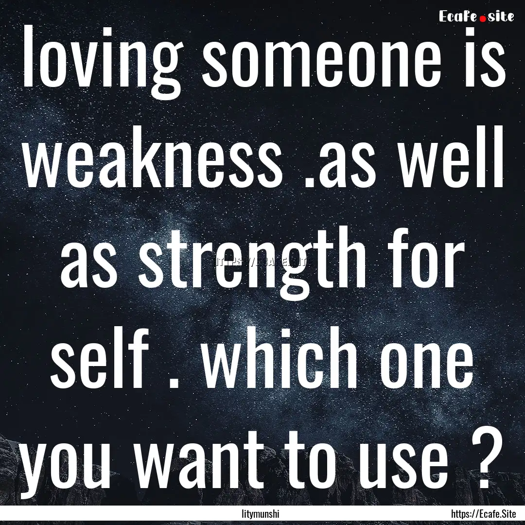 loving someone is weakness .as well as strength.... : Quote by litymunshi