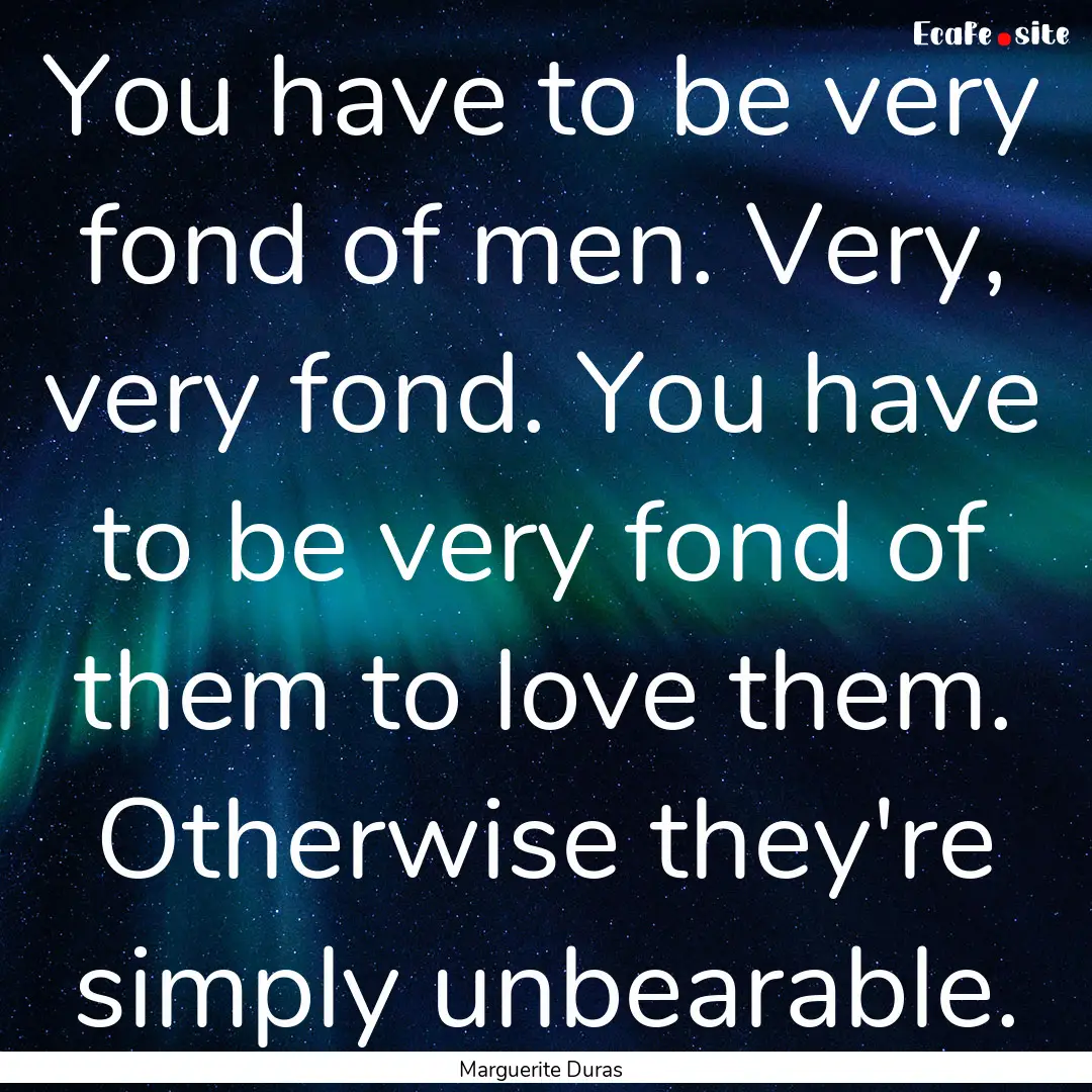 You have to be very fond of men. Very, very.... : Quote by Marguerite Duras