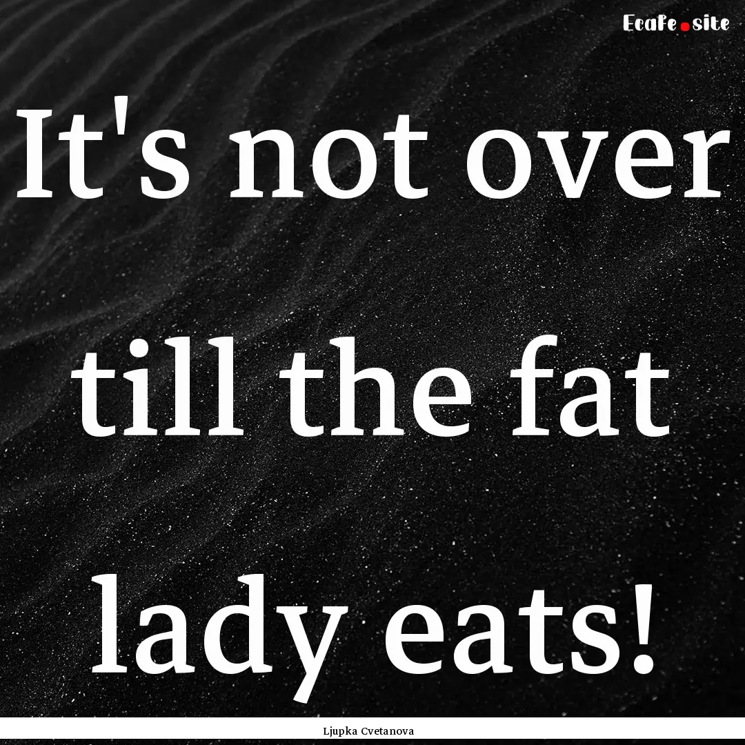 It's not over till the fat lady eats! : Quote by Ljupka Cvetanova