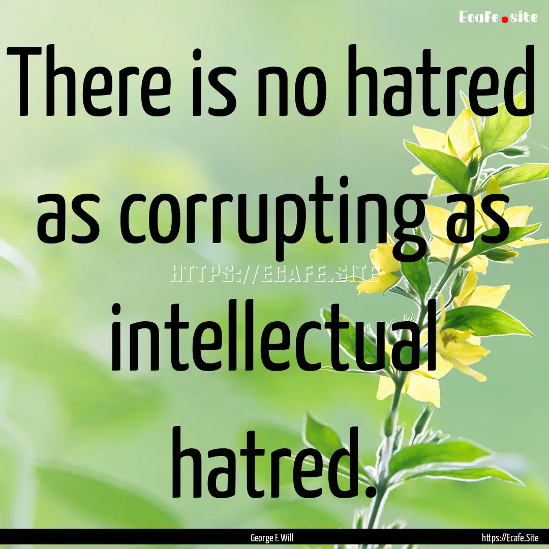 There is no hatred as corrupting as intellectual.... : Quote by George F. Will