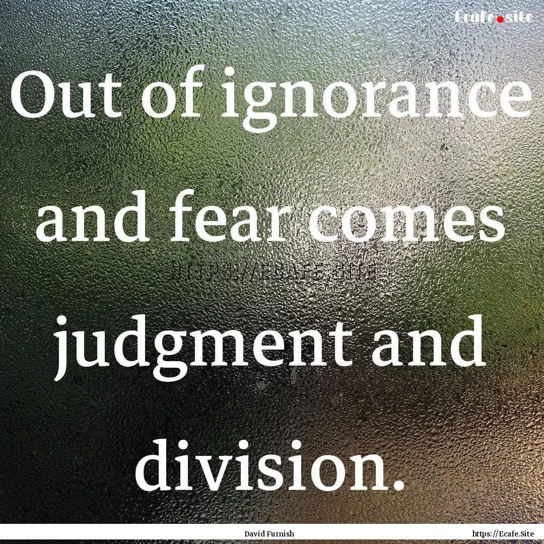 Out of ignorance and fear comes judgment.... : Quote by David Furnish