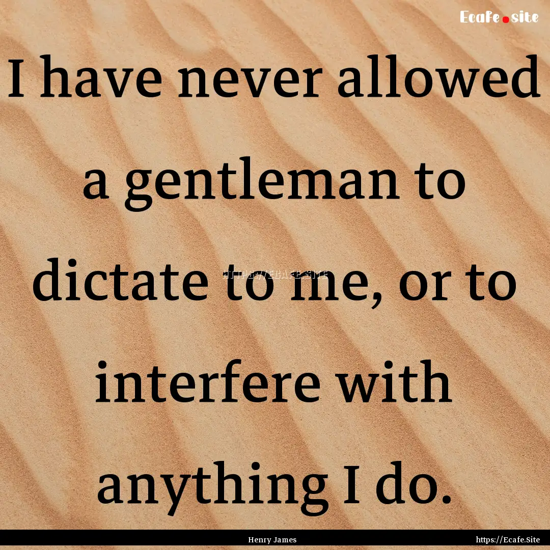 I have never allowed a gentleman to dictate.... : Quote by Henry James